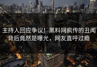 主持人回应争议！黑料网疯传的丑闻背后竟然是曝光，网友直呼过瘾