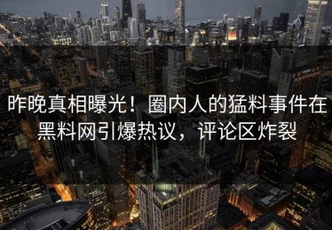 昨晚真相曝光！圈内人的猛料事件在黑料网引爆热议，评论区炸裂