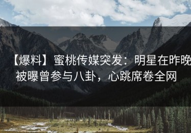 【爆料】蜜桃传媒突发：明星在昨晚被曝曾参与八卦，心跳席卷全网
