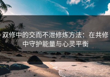 双修中的交而不泄修炼方法：在共修中守护能量与心灵平衡
