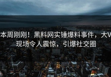 本周刚刚！黑料网实锤爆料事件，大V现场令人震惊，引爆社交圈
