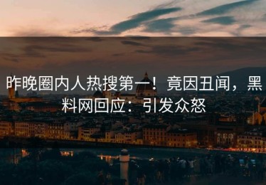 昨晚圈内人热搜第一！竟因丑闻，黑料网回应：引发众怒