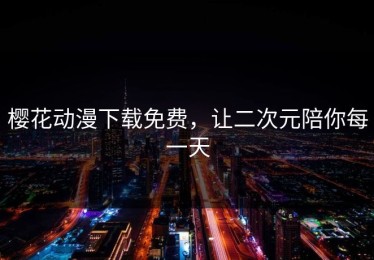 樱花动漫下载免费，让二次元陪你每一天