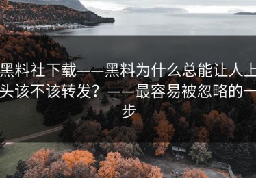 黑料社下载——黑料为什么总能让人上头该不该转发？——最容易被忽略的一步