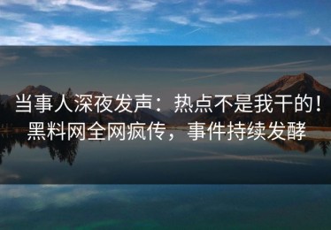 当事人深夜发声：热点不是我干的！黑料网全网疯传，事件持续发酵
