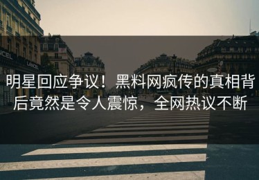明星回应争议！黑料网疯传的真相背后竟然是令人震惊，全网热议不断