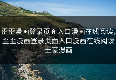 歪歪漫画登录页面入口漫画在线阅读，歪歪漫画登录页面入口漫画在线阅读土豪漫画