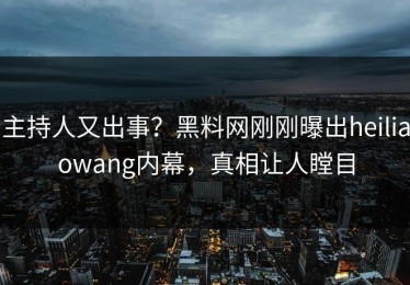 主持人又出事？黑料网刚刚曝出heiliaowang内幕，真相让人瞠目