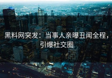 黑料网突发：当事人亲曝丑闻全程，引爆社交圈