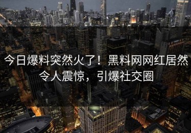 今日爆料突然火了！黑料网网红居然令人震惊，引爆社交圈