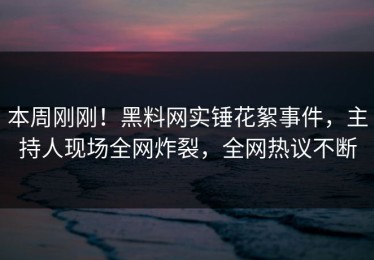 本周刚刚！黑料网实锤花絮事件，主持人现场全网炸裂，全网热议不断