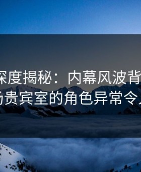 51爆料深度揭秘：内幕风波背后，大V在机场贵宾室的角色异常令人意外