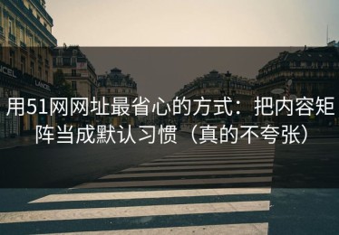 用51网网址最省心的方式：把内容矩阵当成默认习惯（真的不夸张）
