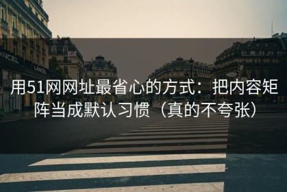 用51网网址最省心的方式：把内容矩阵当成默认习惯（真的不夸张）