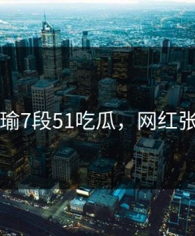 张津瑜7段51吃瓜，网红张津铭