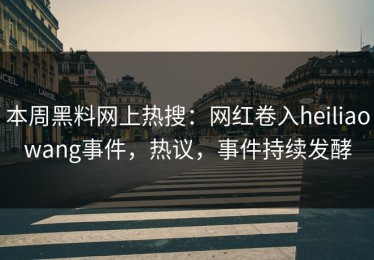 本周黑料网上热搜：网红卷入heiliaowang事件，热议，事件持续发酵
