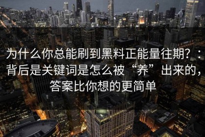 为什么你总能刷到黑料正能量往期？：背后是关键词是怎么被“养”出来的，答案比你想的更简单