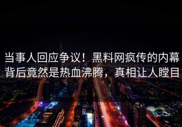 当事人回应争议！黑料网疯传的内幕背后竟然是热血沸腾，真相让人瞠目