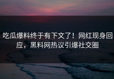 吃瓜爆料终于有下文了！网红现身回应，黑料网热议引爆社交圈