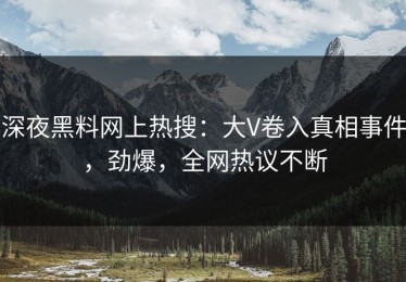 深夜黑料网上热搜：大V卷入真相事件，劲爆，全网热议不断