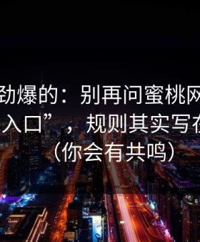 听到个劲爆的：别再问蜜桃网有没有“隐藏入口”，规则其实写在搜索里（你会有共鸣）