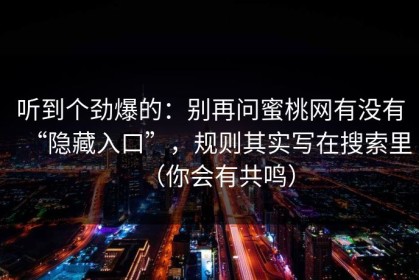 听到个劲爆的：别再问蜜桃网有没有“隐藏入口”，规则其实写在搜索里（你会有共鸣）