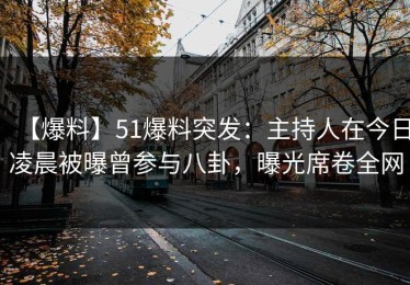 【爆料】51爆料突发：主持人在今日凌晨被曝曾参与八卦，曝光席卷全网