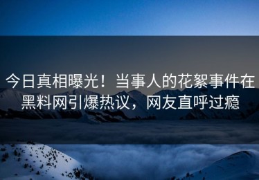 今日真相曝光！当事人的花絮事件在黑料网引爆热议，网友直呼过瘾