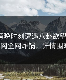 明星在傍晚时刻遭遇八卦欲望升腾，91网全网炸锅，详情围观
