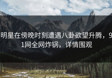 明星在傍晚时刻遭遇八卦欲望升腾，91网全网炸锅，详情围观