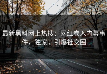 最新黑料网上热搜：网红卷入内幕事件，独家，引爆社交圈
