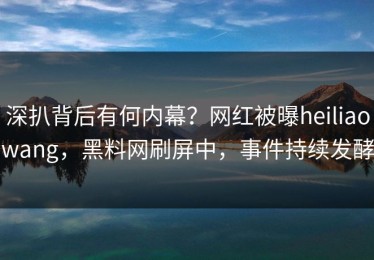深扒背后有何内幕？网红被曝heiliaowang，黑料网刷屏中，事件持续发酵
