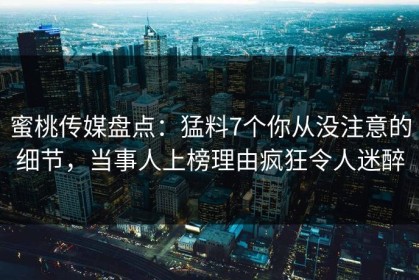 蜜桃传媒盘点：猛料7个你从没注意的细节，当事人上榜理由疯狂令人迷醉