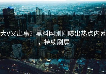 大V又出事？黑料网刚刚曝出热点内幕，持续刷屏