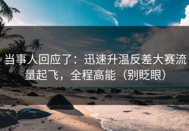 当事人回应了：迅速升温反差大赛流量起飞，全程高能（别眨眼）