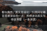 看似偶然，其实是设计：51网网址最容易被误会的一点：热榜波动其实写得很清楚（一条讲透）