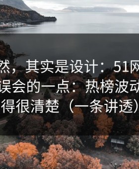 看似偶然，其实是设计：51网网址最容易被误会的一点：热榜波动其实写得很清楚（一条讲透）