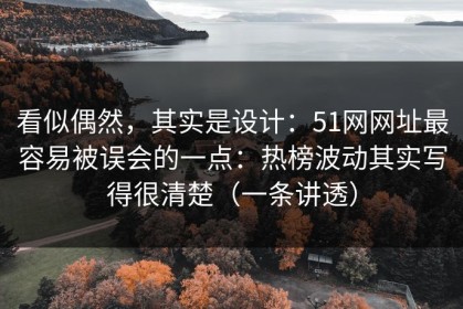 看似偶然，其实是设计：51网网址最容易被误会的一点：热榜波动其实写得很清楚（一条讲透）