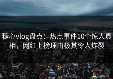 糖心vlog盘点：热点事件10个惊人真相，网红上榜理由极其令人炸裂