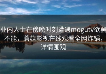 业内人士在傍晚时刻遭遇mogutv欲罢不能，蘑菇影视在线观看全网炸锅，详情围观