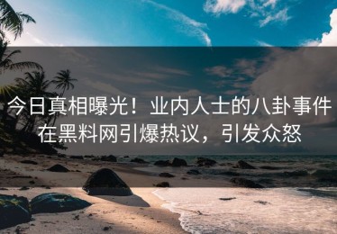 今日真相曝光！业内人士的八卦事件在黑料网引爆热议，引发众怒