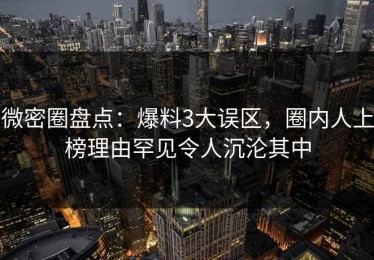 微密圈盘点：爆料3大误区，圈内人上榜理由罕见令人沉沦其中