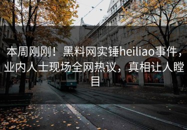 本周刚刚！黑料网实锤heiliao事件，业内人士现场全网热议，真相让人瞠目
