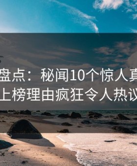 51爆料盘点：秘闻10个惊人真相，圈内人上榜理由疯狂令人热议不止