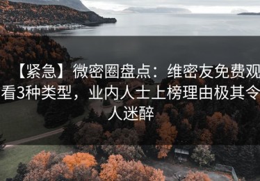 【紧急】微密圈盘点：维密友免费观看3种类型，业内人士上榜理由极其令人迷醉