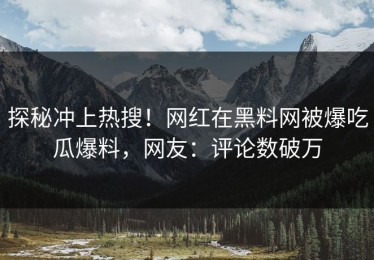 探秘冲上热搜！网红在黑料网被爆吃瓜爆料，网友：评论数破万