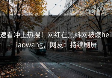 速看冲上热搜！网红在黑料网被爆heiliaowang，网友：持续刷屏