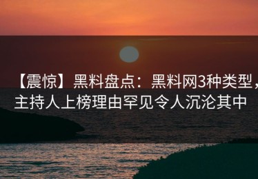【震惊】黑料盘点：黑料网3种类型，主持人上榜理由罕见令人沉沦其中
