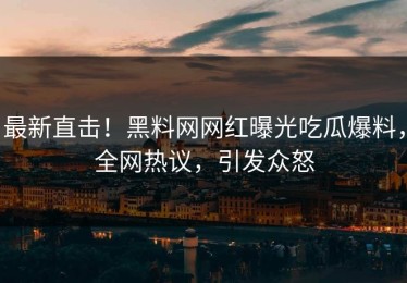 最新直击！黑料网网红曝光吃瓜爆料，全网热议，引发众怒