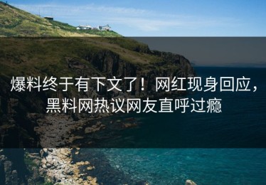 爆料终于有下文了！网红现身回应，黑料网热议网友直呼过瘾